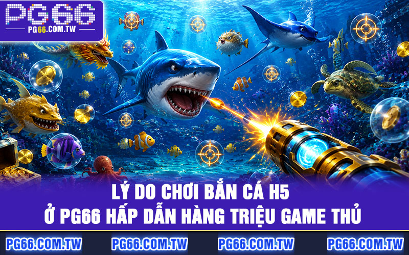 Lý do chơi bắn cá H5 ở PG66 hấp dẫn hàng triệu game thủ