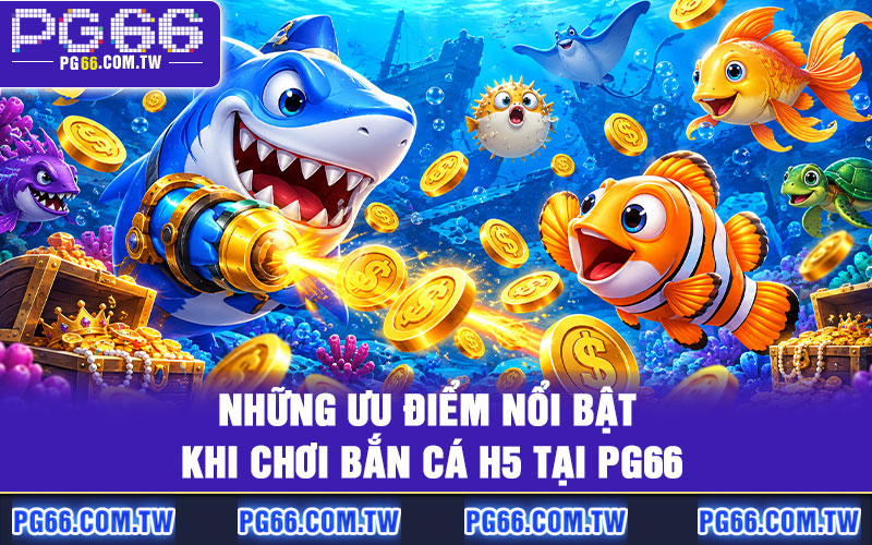 Những ưu điểm nổi bật khi chơi bắn cá H5 tại PG66